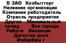 В ЗАО "Хозбытторг › Название организации ­ Компания-работодатель › Отрасль предприятия ­ Другое › Минимальный оклад ­ 1 - Все города Работа » Вакансии   . Дагестан респ.,Избербаш г.